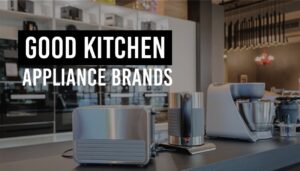 Good Kitchen Appliance Brands For You